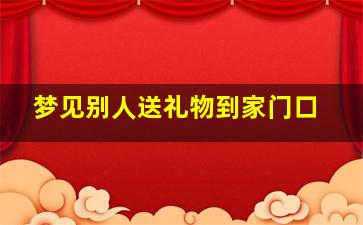 梦见别人送礼物到家门口