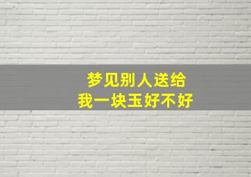 梦见别人送给我一块玉好不好