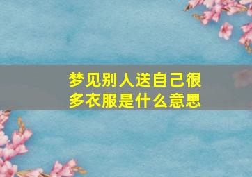 梦见别人送自己很多衣服是什么意思