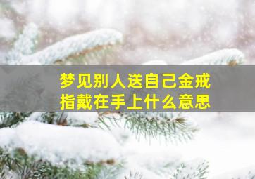 梦见别人送自己金戒指戴在手上什么意思