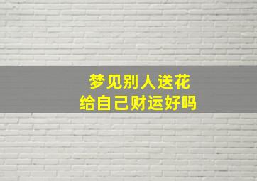 梦见别人送花给自己财运好吗