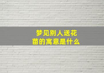 梦见别人送花苗的寓意是什么