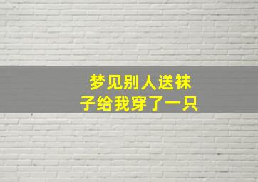 梦见别人送袜子给我穿了一只