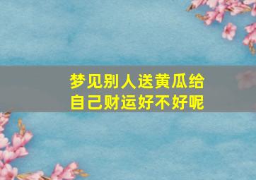 梦见别人送黄瓜给自己财运好不好呢