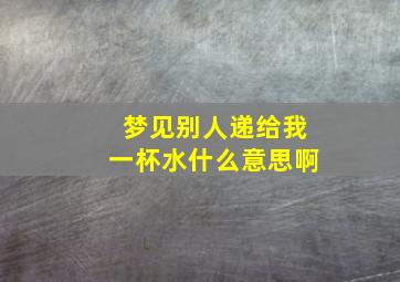 梦见别人递给我一杯水什么意思啊