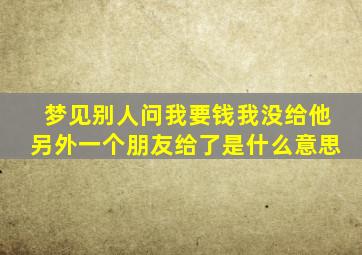 梦见别人问我要钱我没给他另外一个朋友给了是什么意思