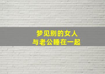 梦见别的女人与老公睡在一起