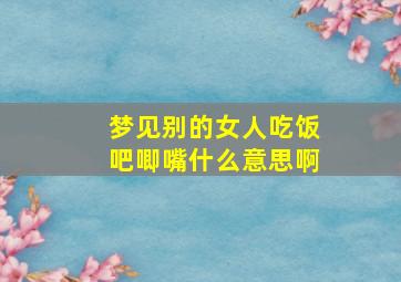 梦见别的女人吃饭吧唧嘴什么意思啊