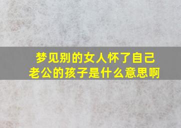 梦见别的女人怀了自己老公的孩子是什么意思啊