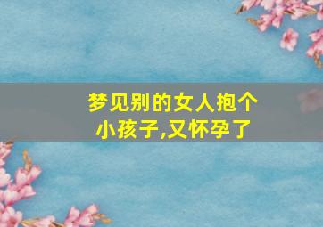 梦见别的女人抱个小孩子,又怀孕了