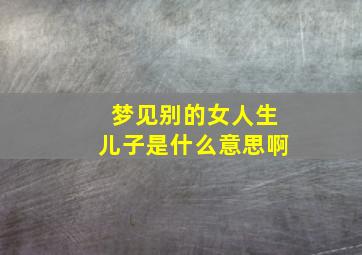 梦见别的女人生儿子是什么意思啊