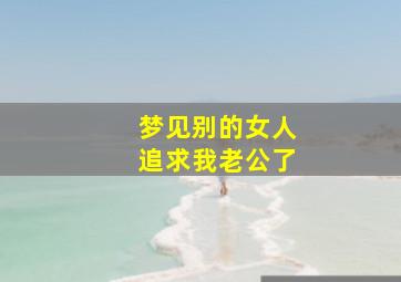 梦见别的女人追求我老公了