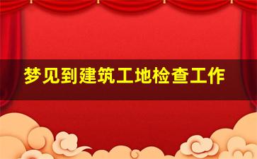 梦见到建筑工地检查工作