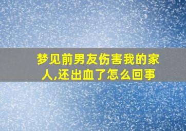 梦见前男友伤害我的家人,还出血了怎么回事