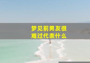 梦见前男友很难过代表什么