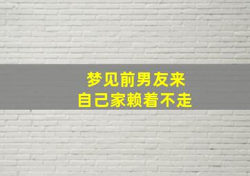 梦见前男友来自己家赖着不走