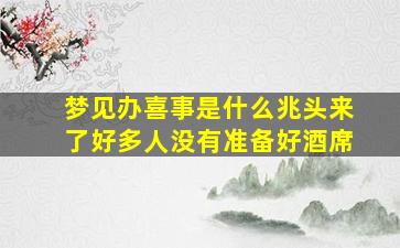 梦见办喜事是什么兆头来了好多人没有准备好酒席