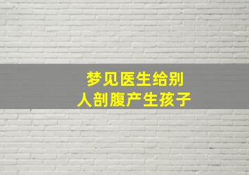 梦见医生给别人剖腹产生孩子