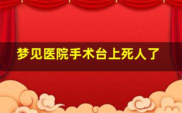 梦见医院手术台上死人了