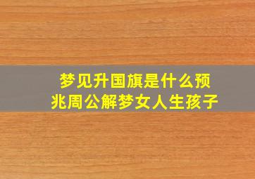 梦见升国旗是什么预兆周公解梦女人生孩子