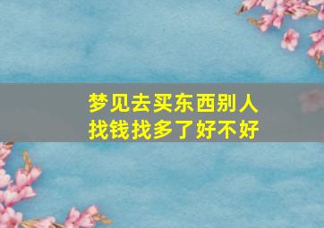 梦见去买东西别人找钱找多了好不好