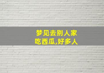 梦见去别人家吃西瓜,好多人