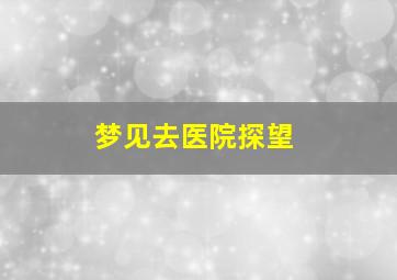 梦见去医院探望