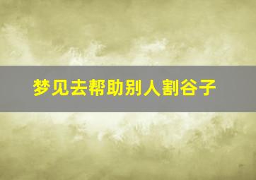 梦见去帮助别人割谷子