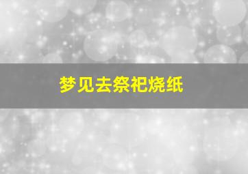 梦见去祭祀烧纸