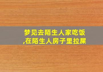 梦见去陌生人家吃饭,在陌生人房子里拉屎