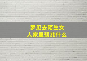 梦见去陌生女人家里预兆什么