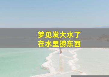 梦见发大水了在水里捞东西