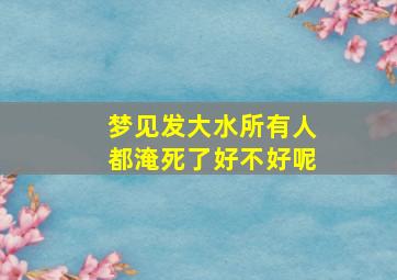 梦见发大水所有人都淹死了好不好呢