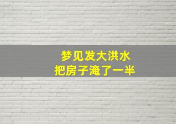 梦见发大洪水把房子淹了一半