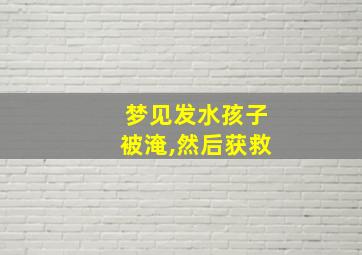 梦见发水孩子被淹,然后获救