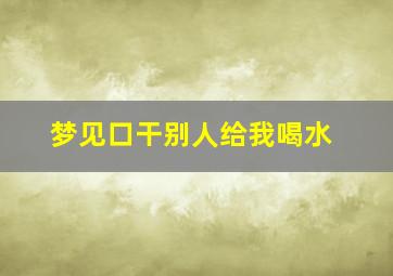 梦见口干别人给我喝水