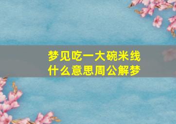 梦见吃一大碗米线什么意思周公解梦