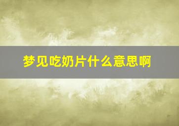 梦见吃奶片什么意思啊