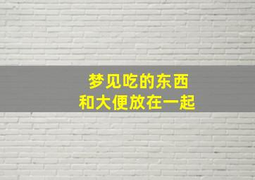 梦见吃的东西和大便放在一起