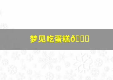 梦见吃蛋糕🎂