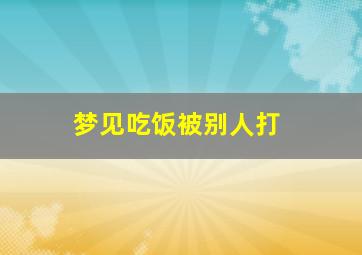 梦见吃饭被别人打