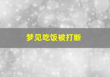 梦见吃饭被打断