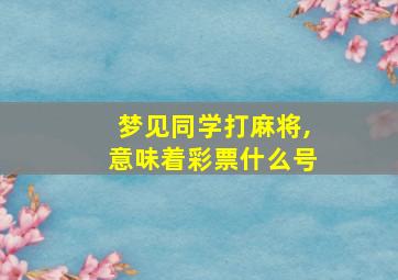 梦见同学打麻将,意味着彩票什么号