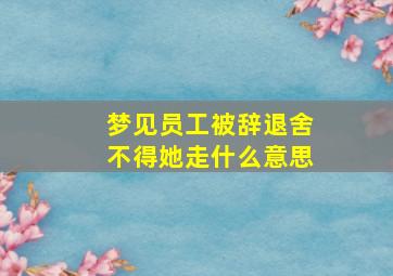 梦见员工被辞退舍不得她走什么意思