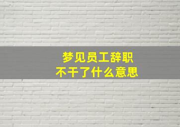 梦见员工辞职不干了什么意思