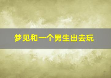 梦见和一个男生出去玩