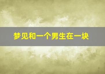 梦见和一个男生在一块