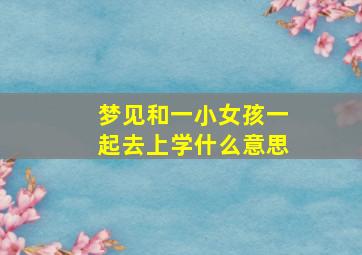 梦见和一小女孩一起去上学什么意思