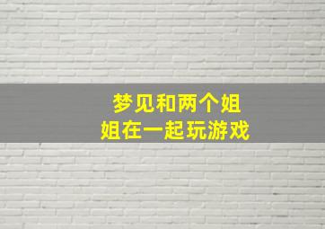 梦见和两个姐姐在一起玩游戏