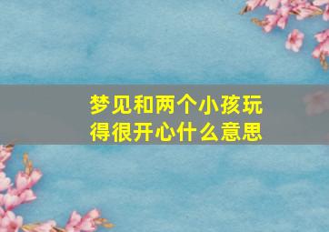 梦见和两个小孩玩得很开心什么意思